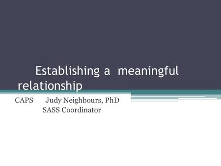 Establishing a meaningful relationship CAPS Judy Neighbours, PhD SASS Coordinator.
