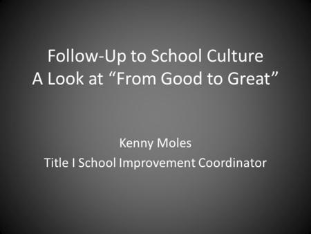 Follow-Up to School Culture A Look at “From Good to Great” Kenny Moles Title I School Improvement Coordinator.