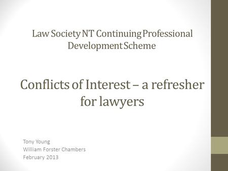 Law Society NT Continuing Professional Development Scheme Conflicts of Interest – a refresher for lawyers Tony Young William Forster Chambers February.