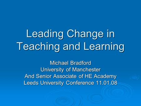 Leading Change in Teaching and Learning Michael Bradford University of Manchester And Senior Associate of HE Academy Leeds University Conference 11.01.08.