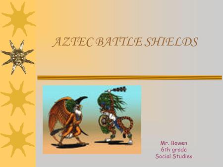 AZTEC BATTLE SHIELDS Mr. Bowen 6th grade Social Studies.
