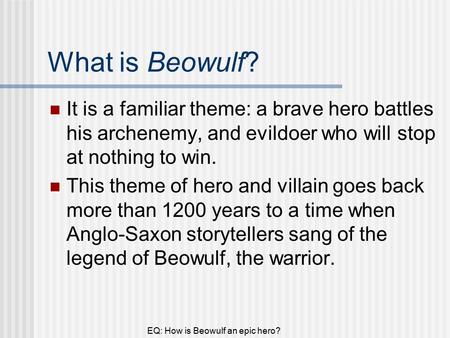 EQ: How is Beowulf an epic hero? What is Beowulf? It is a familiar theme: a brave hero battles his archenemy, and evildoer who will stop at nothing to.