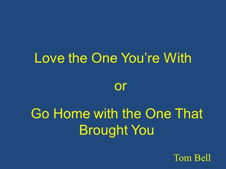 Love the One You’re With Tom Bell Go Home with the One That Brought You or.