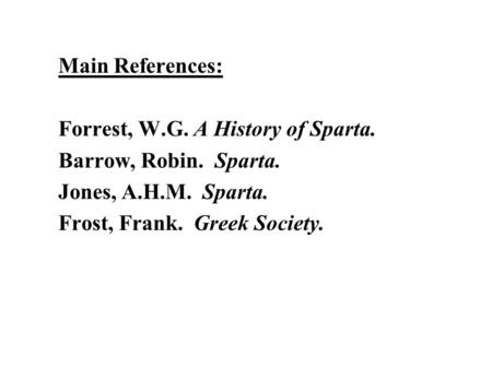 Main References: Forrest, W.G. A History of Sparta. Barrow, Robin. Sparta. Jones, A.H.M. Sparta. Frost, Frank. Greek Society.