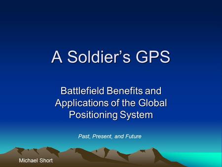 A Soldier’s GPS Battlefield Benefits and Applications of the Global Positioning System Michael Short Past, Present, and Future.