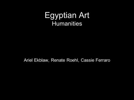 Egyptian Art Humanities Ariel Ekblaw, Renate Roehl, Cassie Ferraro.