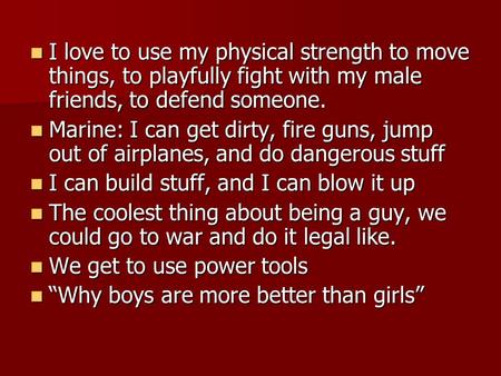 I love to use my physical strength to move things, to playfully fight with my male friends, to defend someone. I love to use my physical strength to move.