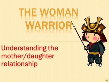 The Woman Warrior Understanding the mother/daughter relationship.