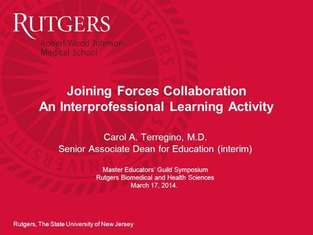 Rutgers, The State University of New Jersey Joining Forces Collaboration An Interprofessional Learning Activity Carol A. Terregino, M.D. Senior Associate.