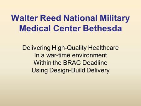 Walter Reed National Military Medical Center Bethesda Delivering High-Quality Healthcare In a war-time environment Within the BRAC Deadline Using Design-Build.