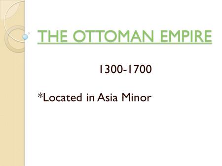 THE OTTOMAN EMPIRE THE OTTOMAN EMPIRE 1300-1700 *Located in Asia Minor.