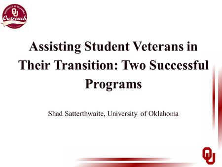 Assisting Student Veterans in Their Transition: Two Successful Programs Shad Satterthwaite, University of Oklahoma.