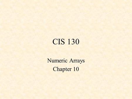 CIS 130 Numeric Arrays Chapter 10. What is an array? Collection of data storage locations –stored adjacently in memory All the pieces of data share a.