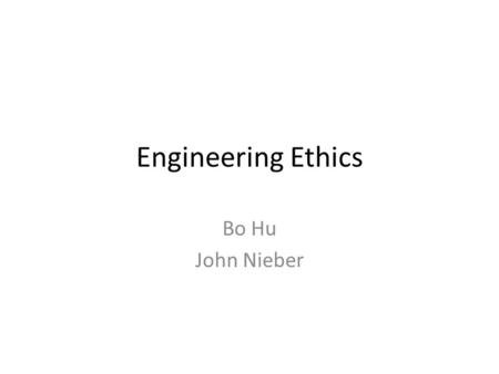 Engineering Ethics Bo Hu John Nieber.