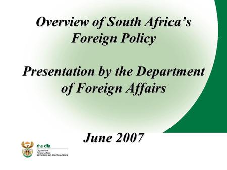 Overview of South Africa’s Foreign Policy Presentation by the Department of Foreign Affairs June 2007.