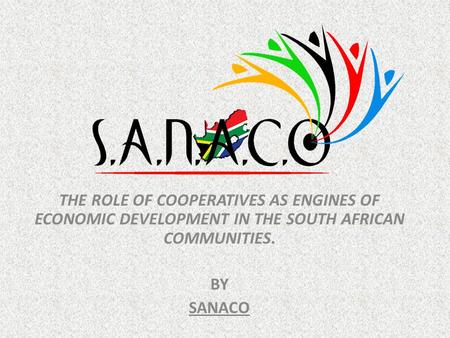 THE ROLE OF COOPERATIVES AS ENGINES OF ECONOMIC DEVELOPMENT IN THE SOUTH AFRICAN COMMUNITIES. BY SANACO.