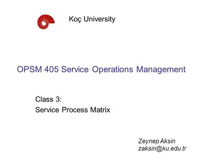 OPSM 405 Service Operations Management Class 3: Service Process Matrix Koç University Zeynep Aksin