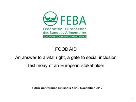 1 FOOD AID An answer to a vital right, a gate to social inclusion Testimony of an European stakeholder FDSS Conference Brussels 18/19 December 2012.