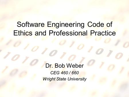 5/5/2015Software Engineering Code of Ethics1 Software Engineering Code of Ethics and Professional Practice Dr. Bob Weber CEG 460 / 660 Wright State University.