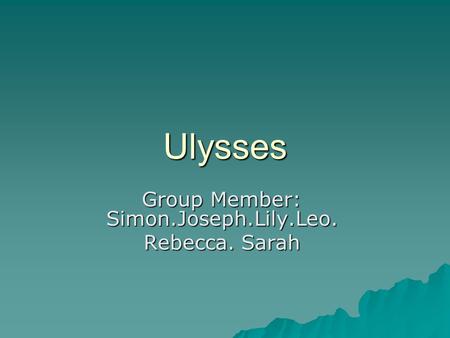 Ulysses Group Member: Simon.Joseph.Lily.Leo. Rebecca. Sarah.