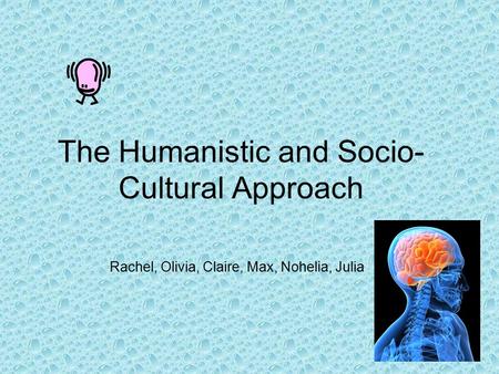 The Humanistic and Socio- Cultural Approach Rachel, Olivia, Claire, Max, Nohelia, Julia.