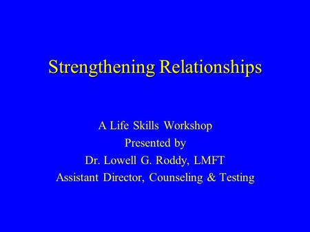 Strengthening Relationships A Life Skills Workshop Presented by Dr. Lowell G. Roddy, LMFT Assistant Director, Counseling & Testing.