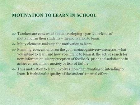 MOTIVATION TO LEARN IN SCHOOL  Teachers are concerned about developing a particular kind of motivation in their students – the motivation to learn. 