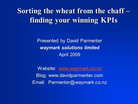 Sorting the wheat from the chaff – finding your winning KPIs Presented by David Parmenter waymark solutions limited April 2009 Website: www.waymark.co.nzwww.waymark.co.nz.