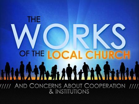 The Works of the Local Church. Cooperation & Institutions Where Christians Agree & Disagree… – Agree: Churches Can Cooperate In Good Works. – Disagree:
