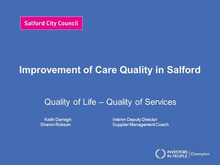 Improvement of Care Quality in Salford Quality of Life – Quality of Services Keith Darragh Interim Deputy Director Sharon Robson Supplier Management Coach.