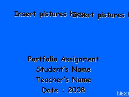 Portfolio Assignment Student’s Name Teacher’s Name Date : 2008 N EXT  Insert pistures here.
