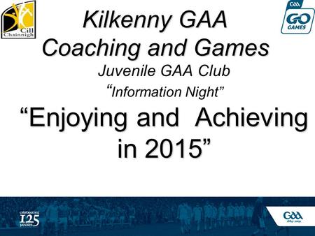 Kilkenny GAA Coaching and Games Juvenile GAA Club “ Information Night” “Enjoying and Achieving in 2015”