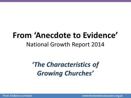 From ‘Anecdote to Evidence’ National Growth Report 2014 ‘The Characteristics of Growing Churches’ From Evidence to Action www.fromevidencetoaction.org.uk.