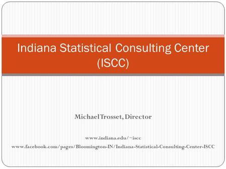 Michael Trosset, Director www.indiana.edu/~iscc www.facebook.com/pages/Bloomington-IN/Indiana-Statistical-Consulting-Center-ISCC Indiana Statistical Consulting.