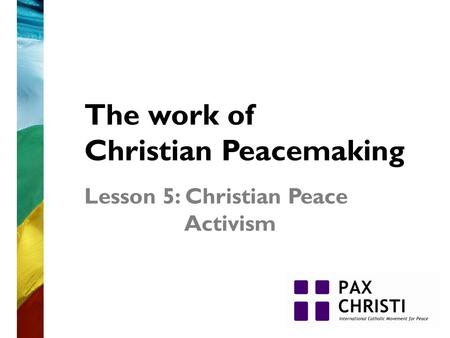 The work of Christian Peacemaking Lesson 5: Christian Peace Activism.
