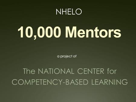 10,000 Mentors The NATIONAL CENTER for COMPETENCY-BASED LEARNING a project of NHELO.
