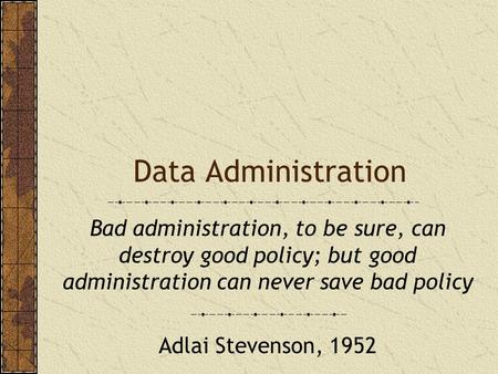 Data Administration Bad administration, to be sure, can destroy good policy; but good administration can never save bad policy Adlai Stevenson, 1952.