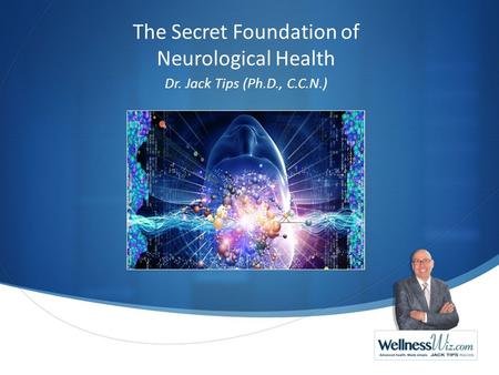 The Secret Foundation of Neurological Health Dr. Jack Tips (Ph.D., C.C.N.)