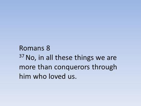 Romans 8 37 No, in all these things we are more than conquerors through him who loved us.