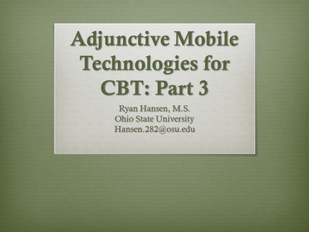 Adjunctive Mobile Technologies for CBT: Part 3 Ryan Hansen, M.S. Ohio State University