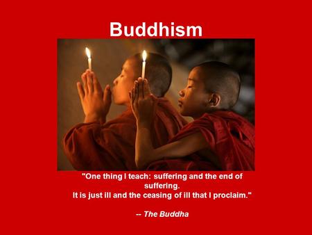 Buddhism One thing I teach: suffering and the end of suffering. It is just ill and the ceasing of ill that I proclaim. -- The Buddha.