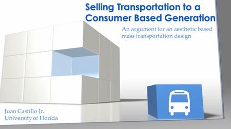 An argument for an aesthetic based mass transportation design Selling Transportation to a Consumer Based Generation Juan Castillo Jr. University of Florida.