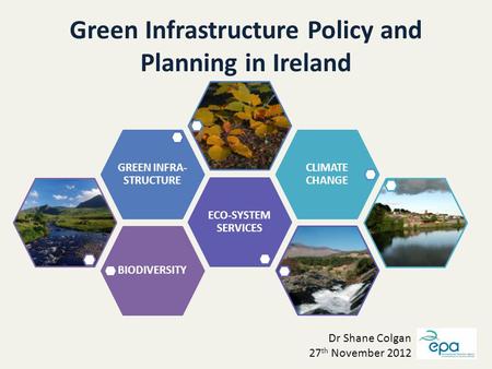 Green Infrastructure Policy and Planning in Ireland BIODIVERSITY ECO-SYSTEM SERVICES GREEN INFRA- STRUCTURE CLIMATE CHANGE Dr Shane Colgan 27 th November.