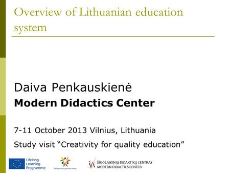 Overview of Lithuanian education system Daiva Penkauskienė Modern Didactics Center 7-11 October 2013 Vilnius, Lithuania Study visit “Creativity for quality.