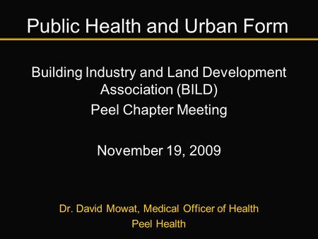 Public Health and Urban Form Building Industry and Land Development Association (BILD) Peel Chapter Meeting November 19, 2009 Dr. David Mowat, Medical.