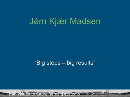 From values to future farming systems Jǿrn Kjǽr Madsen “Big steps = big results”
