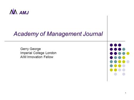 AMJ 1 Academy of Management Journal Gerry George Imperial College London AIM Innovation Fellow.