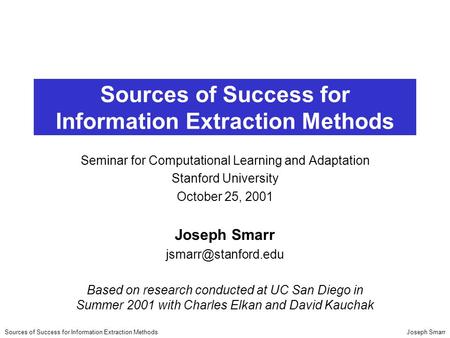 Joseph SmarrSources of Success for Information Extraction Methods Seminar for Computational Learning and Adaptation Stanford University October 25, 2001.