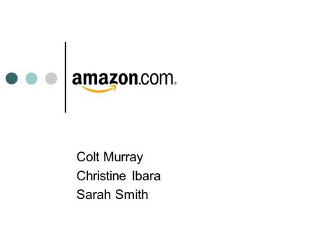 Colt Murray Christine Ibara Sarah Smith. Amazon Background Based in Seattle, Washington Founded in 1995 by Jeff Bezos Started as a book retailer Now offers.