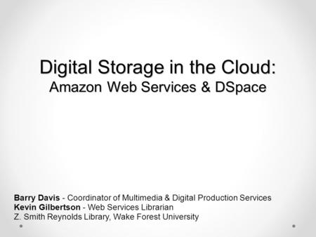 Digital Storage in the Cloud: Amazon Web Services & DSpace Barry Davis - Coordinator of Multimedia & Digital Production Services Kevin Gilbertson - Web.